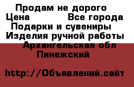 Продам не дорого › Цена ­ 8 500 - Все города Подарки и сувениры » Изделия ручной работы   . Архангельская обл.,Пинежский 